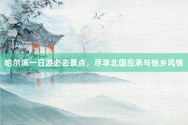 哈尔滨一日游必去景点，尽享北国应承与他乡风情