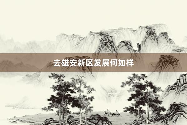 去雄安新区发展何如样