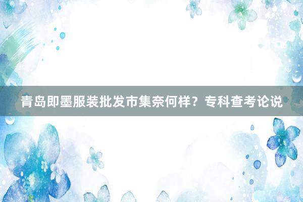 青岛即墨服装批发市集奈何样？专科查考论说
