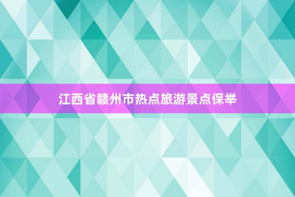 江西省赣州市热点旅游景点保举