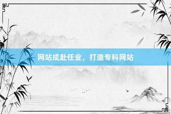 网站成赴任业，打造专科网站