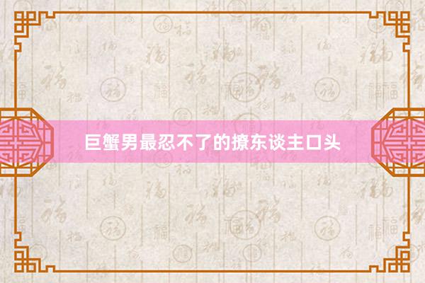 巨蟹男最忍不了的撩东谈主口头