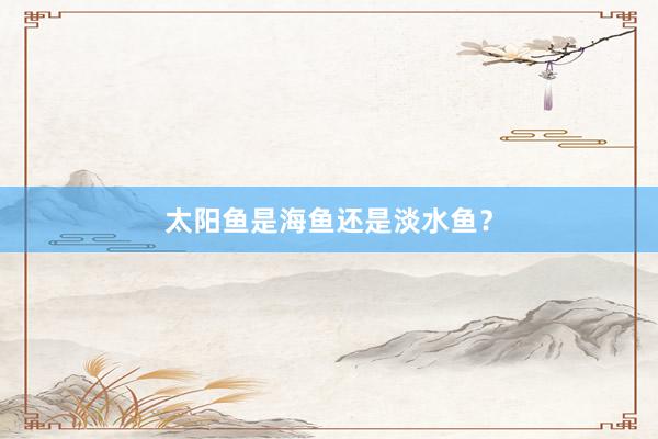 太阳鱼是海鱼还是淡水鱼？